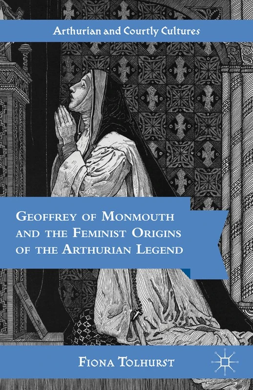 Geoffrey of Monmouth and the Feminist Origins of the Arthurian Legend (Arthurian and Courtly Cultures)