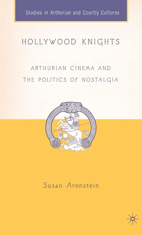 Hollywood Knights: Arthurian Cinema and the Politics of Nostalgia (Arthurian and Courtly Cultures)