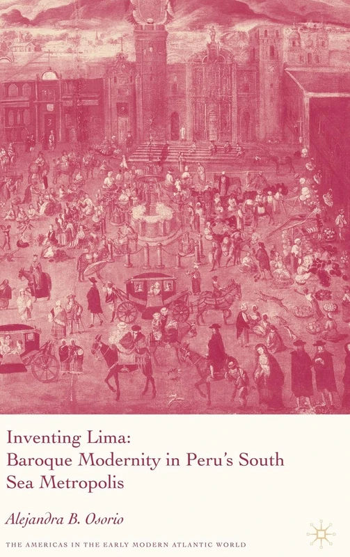 Inventing Lima: Baroque Modernity in Peru's South Sea Metropolis (Americas in the Early Modern Atlantic World)