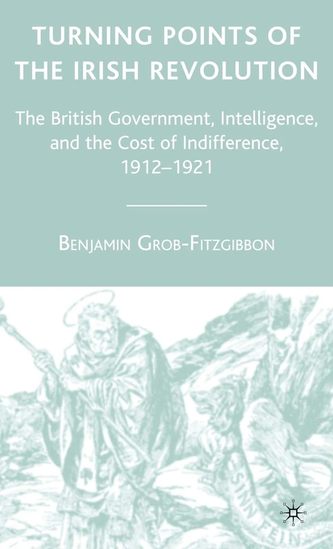 Turning Points of the Irish Revolution: The British Government, Intelligence, and the Cost of Indifference, 1912-1921