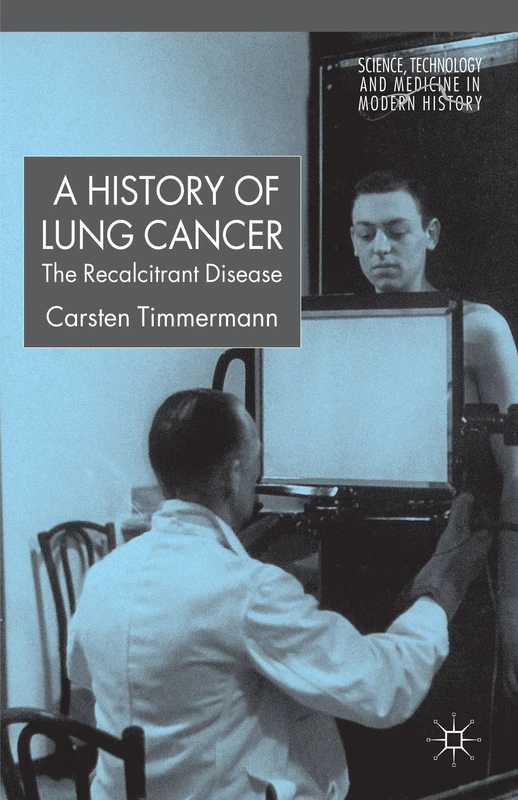 A History of Lung Cancer: The Recalcitrant Disease (Science, Technology and Medicine in Modern History)