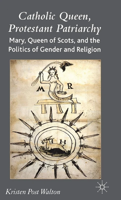 Catholic Queen, Protestant Patriarchy: Mary Queen of Scots and the Politics of Gender and Religion