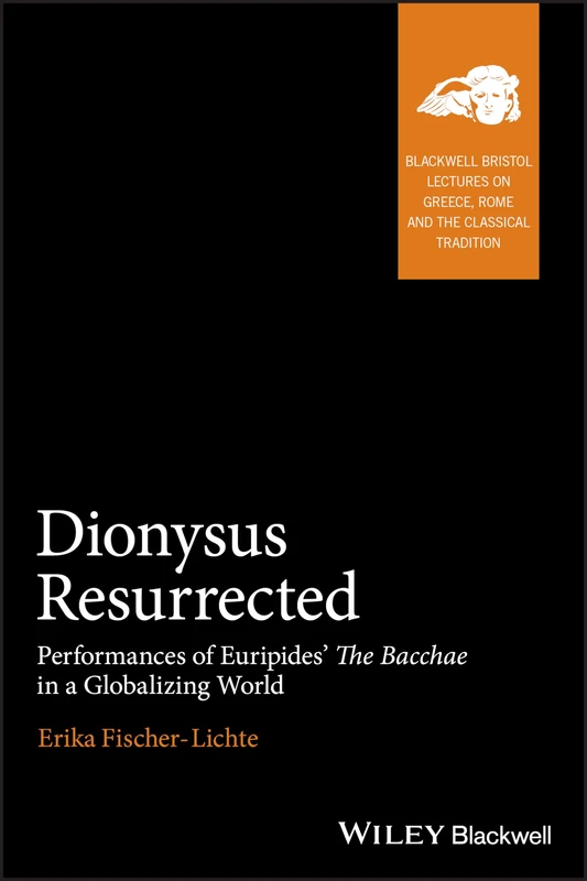 Dionysus Resurrected: Performances of Euripides' The Bacchae in a Globalizing World (Blackwell-Bristol Lectures on Greece, Rome and the Classical Tradition)