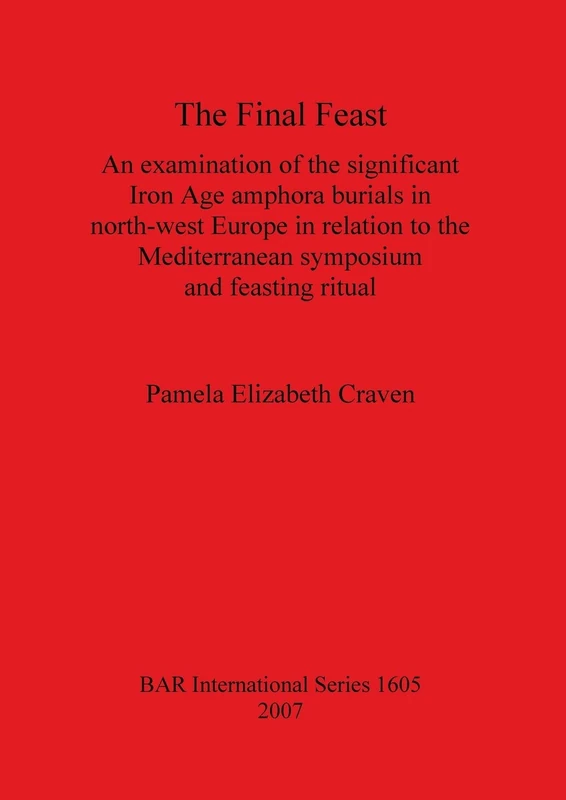 The Final Feast: An examination of the significant Iron Age amphora burials in north-west Europe in relation to the mediterranean symposium and ... Archaeological Reports International Series)