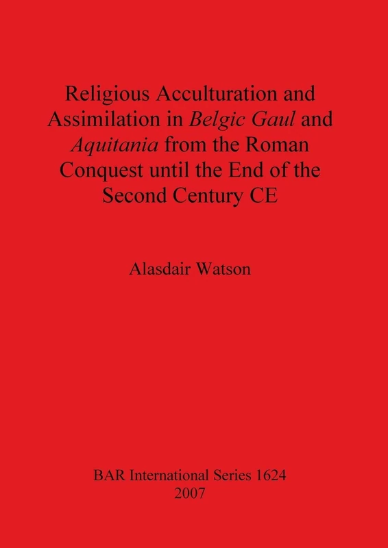 Religious Acculturation and Assimilation in Belgic Gaul and Aquitania from the Roman Conquest until the End of the Second Century CE: 1624 (British Archaeological Reports International Series)