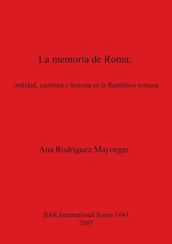 La memoria de Roma oralidad escritura e historia en la República romana: oralidad, escritura e historia en la República romana: 1641 (British Archaeological Reports International Series)