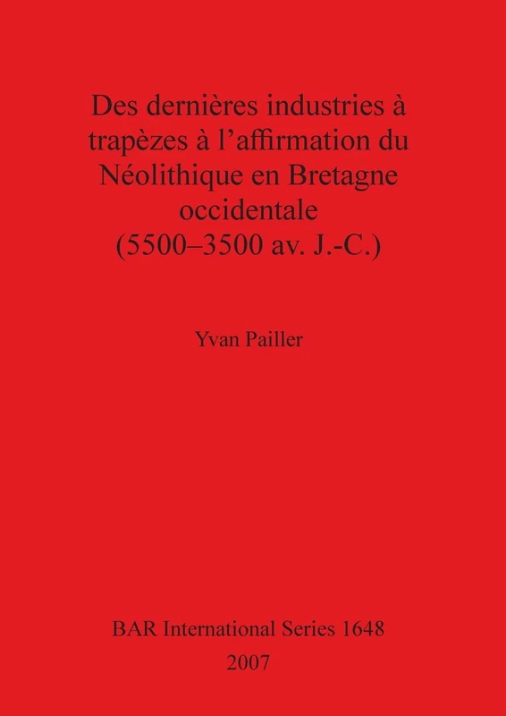 Des dernières industries à trapèzes à l'affirmation du Néolithiqueen Bretagne Occidentale (5500 - 3500 av. J.-C.): 1648 (British Archaeological Reports International Series)