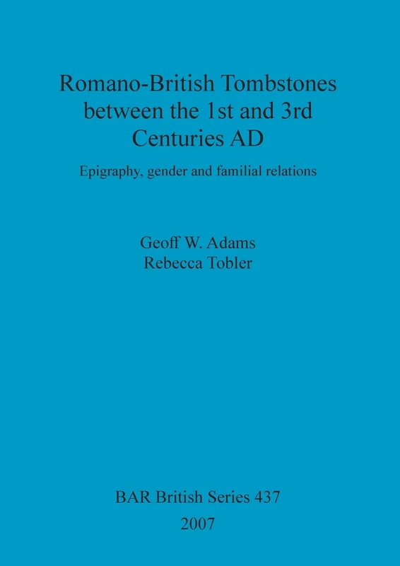 Romano-British Tombstones between the 1st and 3rd centuries AD: Epigraphy, gender and familial relations: 437 (British Archaeological Reports British Series)