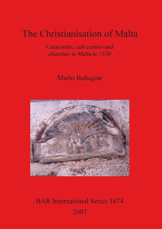 The Christianisation of Malta: Catacombs, cult centres and churches in Malta to 1530: 1674 (British Archaeological Reports International Series)