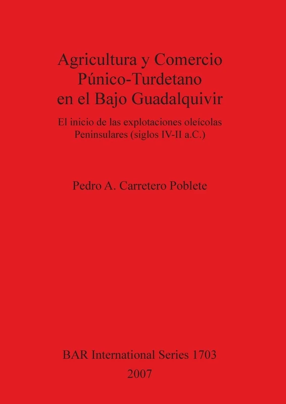 Agricultura Y Comercio Punico-Turdetano En El Bajo Guadalquivir: El inicio de las explotaciones oleícolas Peninsulares (siglos IV-II a.C.): 1703 (British Archaeological Reports International Series)