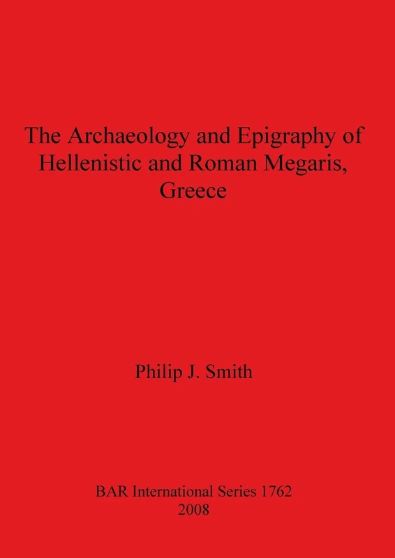 The Archaeology and Epigraphy of Hellenistic and Roman Megaris Greece: 1762 (British Archaeological Reports International Series)