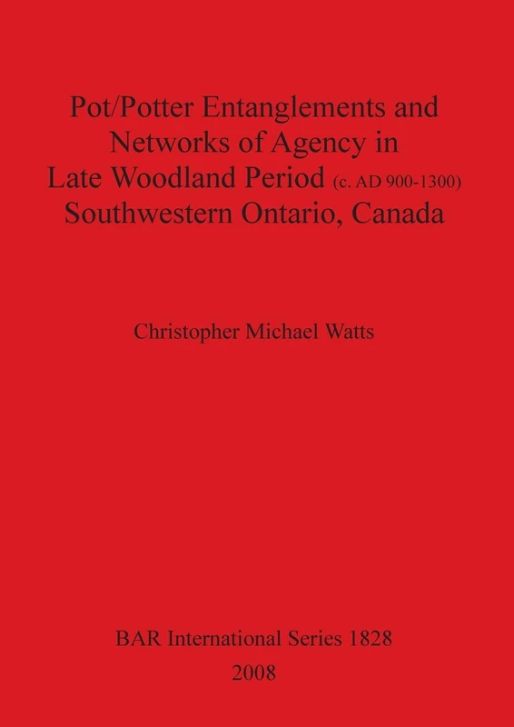Pot/Potter Entanglements and Networks of Agency in Late Woodland Period (c. AD 900-1300) Southwestern Ontario Canada: 1828 (British Archaeological Reports International Series)