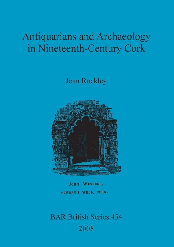 Antiquarians and Archaeology in Nineteenth-Century Cork: 454 (British Archaeological Reports British Series)