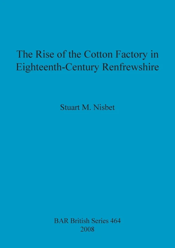 The Rise of the Cotton Factory in Eighteenth Century Renfrewshire: 464 (British Archaeological Reports British Series)