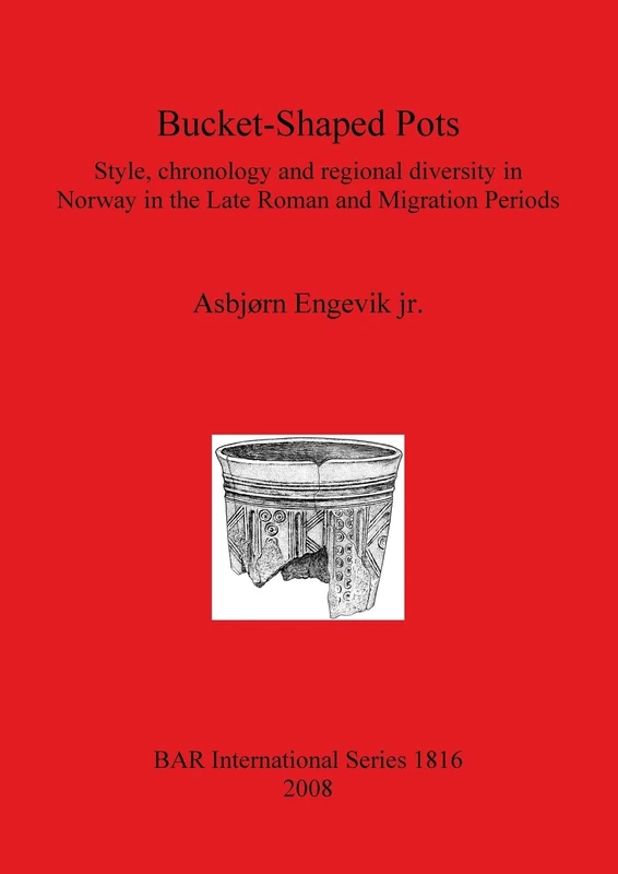Bucket-Shaped Pots: Style, chronology and regional diversity in Norway in the Late Roman and Migration Periods: 1816 (British Archaeological Reports International Series)