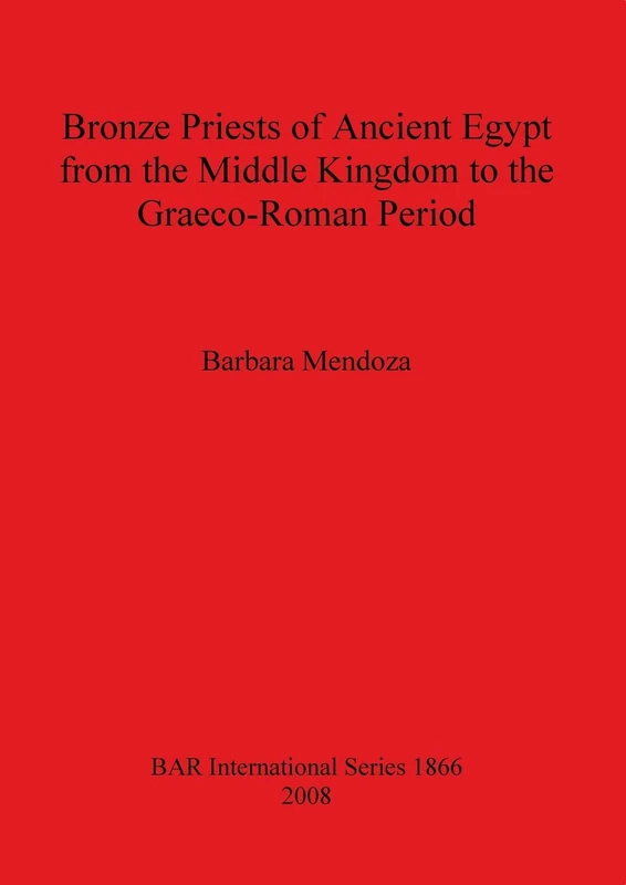 Bronze Priests of Ancient Egypt from the Middle Kingdom to the Græco-Roman Period: 1866 (British Archaeological Reports International Series)