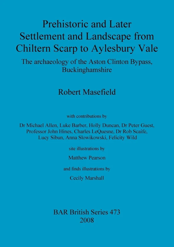 Prehistoric and Later Settlement and Landscape from Chiltern Scarp to Aylesbury Vale: The archaeology of the Aston Clinton Bypass, Buckinghamshire: 473 (British Archaeological Reports British Series)