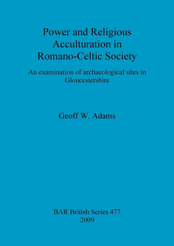 Power and Religious Acculturation in Romano-Celtic Society: An examination of archaeological sites in Gloucestershire: 477 (British Archaeological Reports British Series)