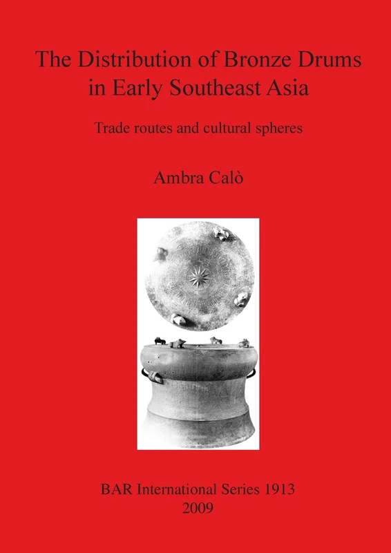 The Distribution of Bronze Drums in Early Southeast Asia: Trade routes and cultural spheres: 1913 (British Archaeological Reports International Series)