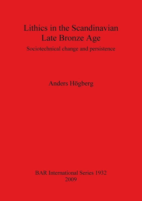Lithics in the Scandinavian Late Bronze Age: Sociotechnical change and persistence: 1932 (British Archaeological Reports International Series)