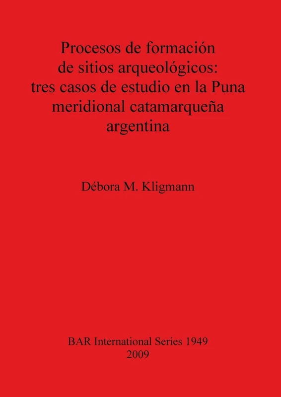 Procesos de formación de sitios arqueológicos: tres casos de estudio en la Puna meridional catamarqueña argentina: 1949 (British Archaeological Reports International Series)