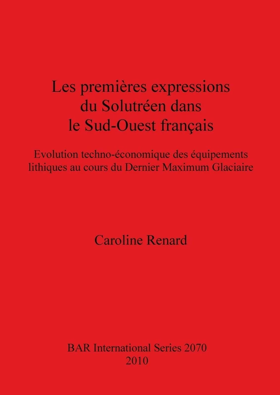Les premières expressions du Solutréen dans le Sud-Ouest français: Evolution techno-économique des équipements lithiques au cours du Dernier Maximum ... Archaeological Reports International Series)