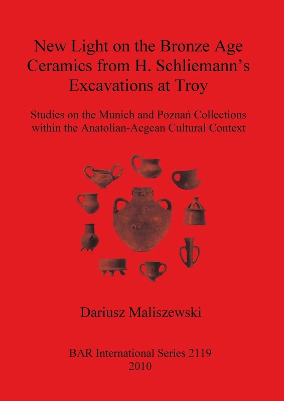 New Light on the Bronze Age Ceremaics from H. Schliemann's excavations at Troy: Studies on the Munich and Poznan Collections within the ... Archaeological Reports International Series)