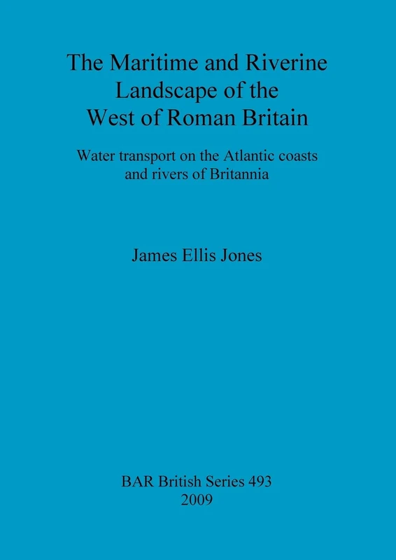 The maritime and riverine landscape of the west of Roman Britain: Water transport on the Atlantic coasts and rivers of Britannia: 493 (British Archaeological Reports British Series)