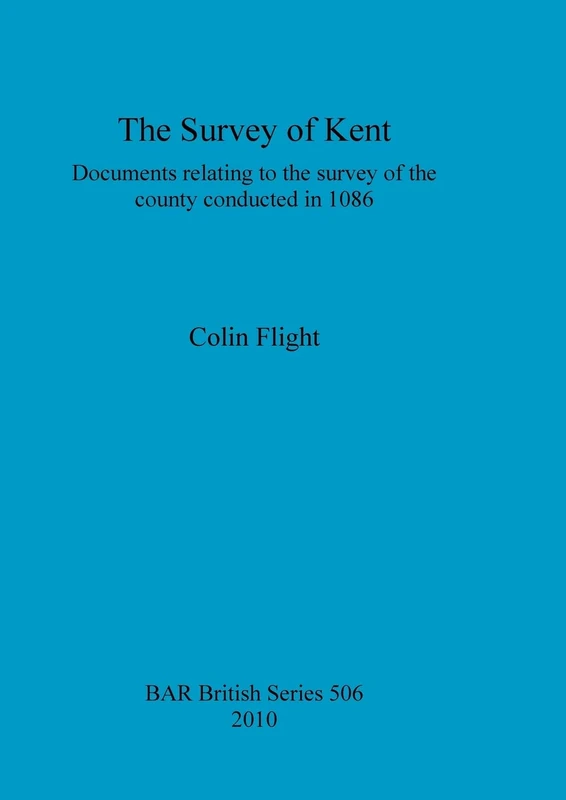 The Survey of Kent: Documents relating to the survey of the county conducted in 1086: 506 (British Archaeological Reports British Series)