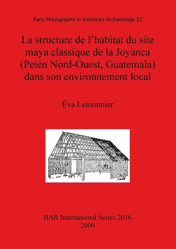 La structure de l'habitat du site maya classique de la Joyanca (Petén Nord-Ouest Guatemala) dans son environnement local: 2016 (British Archaeological Reports International Series)