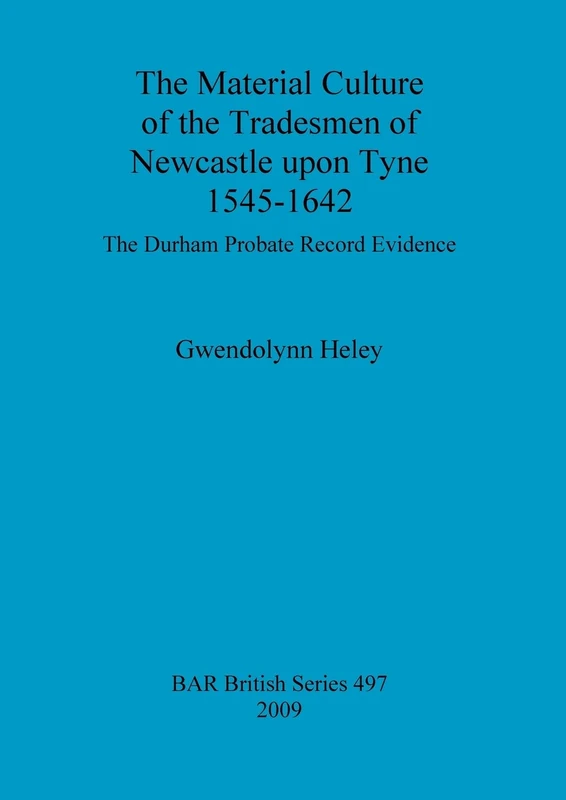 The Material Culture of the Tradesmen of Newcastle Upon Tyne 1545-1642: The Durham Probate Record Evidence: 497 (British Archaeological Reports British Series)