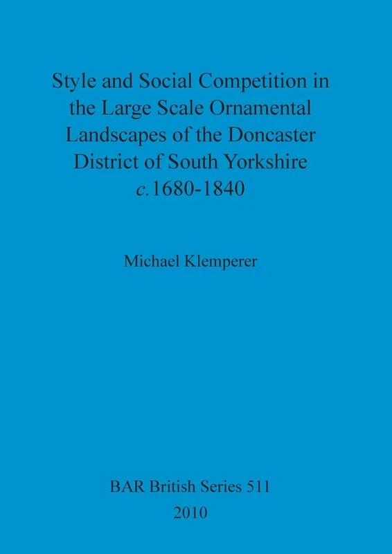 Style and Social Competition in the Large Scale Ornamental Landscapes of the Doncaster District of South Yorkshire, c.1680-1840: 511 (British Archaeological Reports British Series)