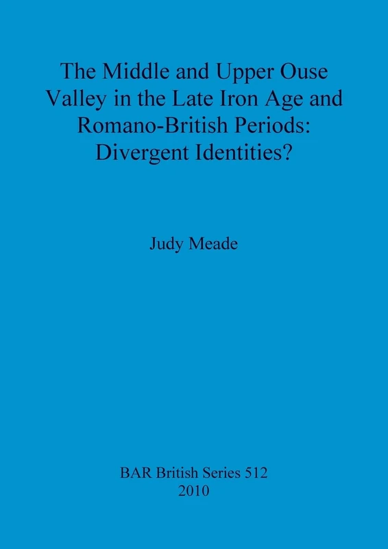 The middle and upper Ouse Valley in the Late Iron Age and Romano-British periods: Divergent identities: 512 (British Archaeological Reports British Series)