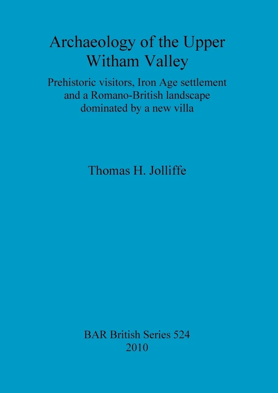 Archaeology of the upper Witham Valley: Prehistoric visitors, Iron Age settlement and a Romano-British landscape dominated by a new villa: Prehistoric ... Archaeological Reports British Series)
