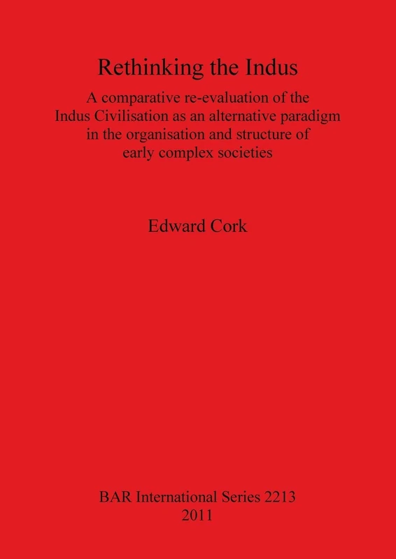 Rethinking the Indus: A comparative re-evaluation of the Indus Civilisation as an alternative paradigm in the organisation and structure of early ... Archaeological Reports International Series)