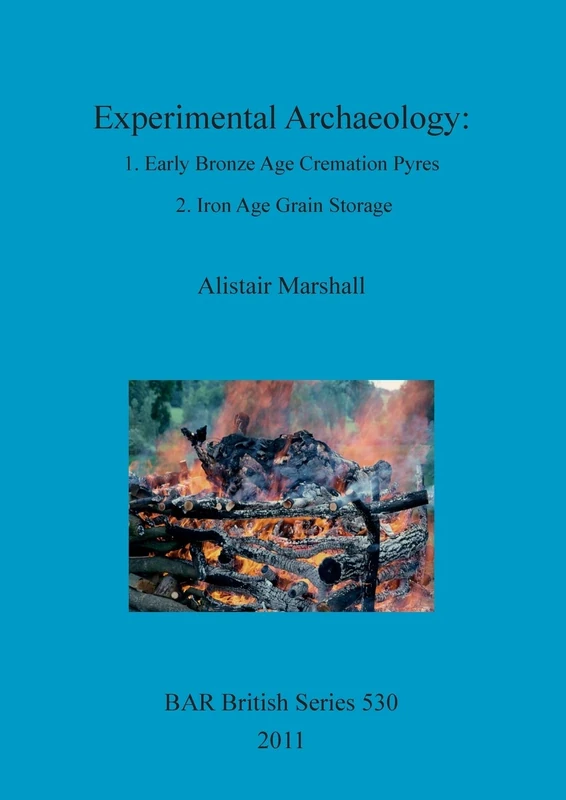 Experimental Archaeology: 1. Early Bronze Age Cremation Pyres 2. Iron Age Grain Storage: 530 (British Archaeological Reports British Series)