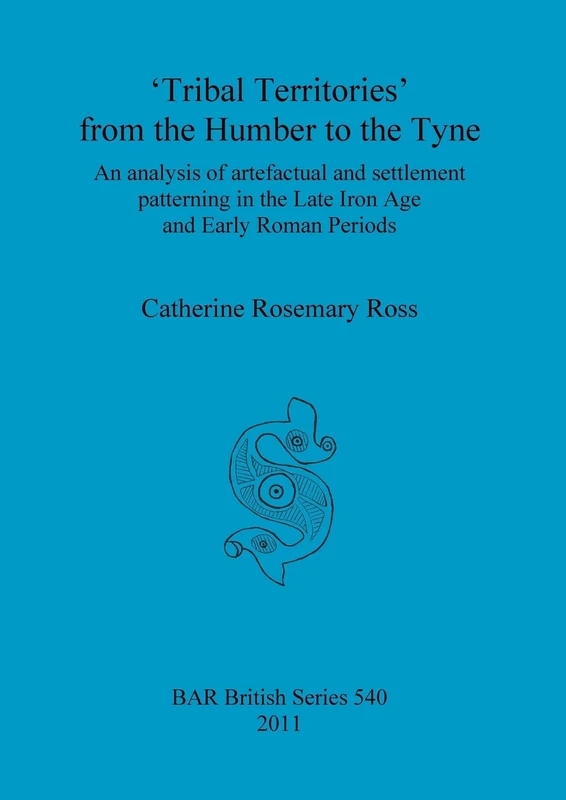 Tribal territories' from the Humber to the Tyne: An analysis of artefactual and settlement patterning in the Late Iron Age and Early Roman Periods: 540 (British Archaeological Reports British Series)