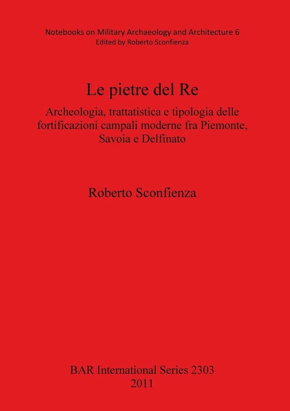 Le pietre del Re: Archeologia, trattatistica e tipologia delle fortificazioni campali moderne fra Piemonte, Savoia e Delfinato: 2303 (British Archaeological Reports International Series)