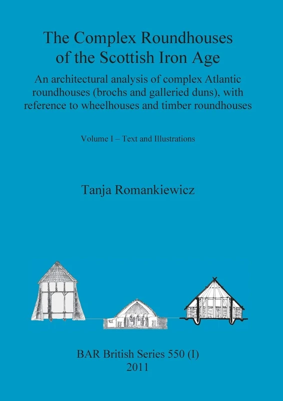 The Complex Roundhouses of the Scottish Iron Age, Volume I: 550 (BAR British)