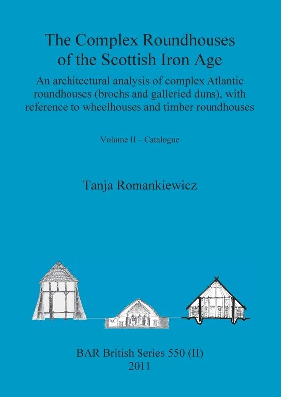 The Complex Roundhouses of the Scottish Iron Age, Volume II: 550 (BAR British)
