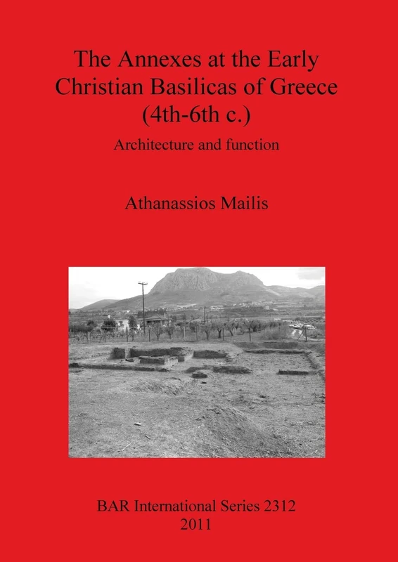 The Annexes at the Early Christian Basilicas of Greece (4th-6th C.): Architecture and function: 2312 (British Archaeological Reports International Series)