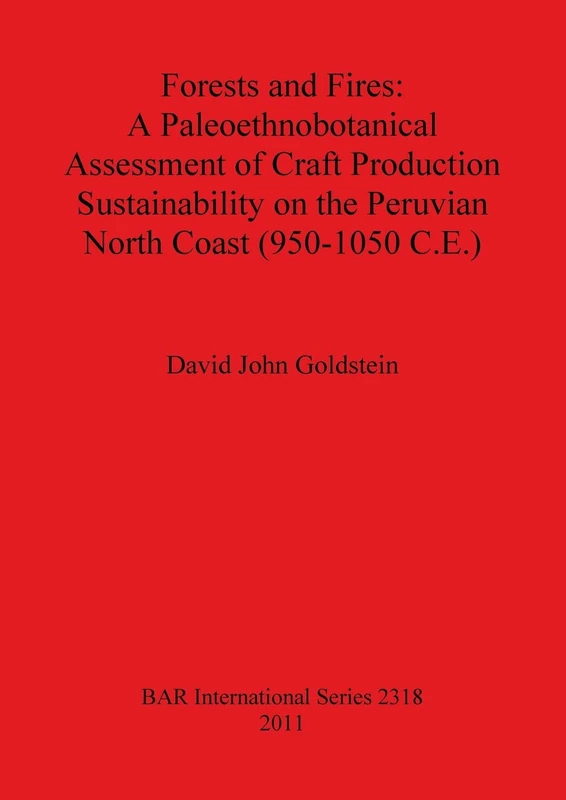 Forests and Fires: A Paleoethnobotanical Assessment of Craft Production Sustainability on the Peruvian North Coast (950-1050 C.E.): 2318 (British Archaeological Reports International Series)