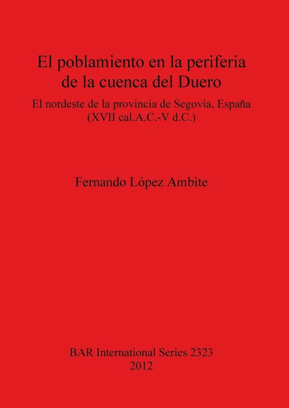 El poblamiento en la periferia de la cuenca del Duero: El nordeste de la provincia de Segovia España (XVII cal.A.C.-V d.C.): 2323 (British Archaeological Reports International Series)