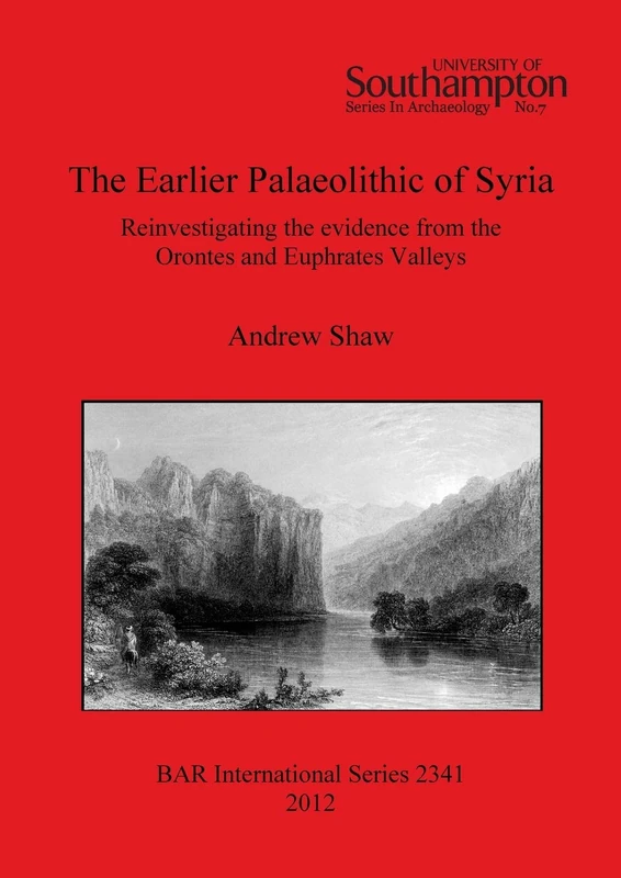 The Earlier Palaeolithic of Syria: Reinvestigating the evidence from the Orontes and Euphrates Valleys: 2341 (British Archaeological Reports International Series)