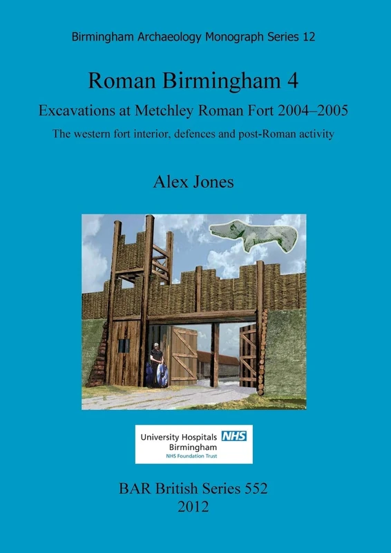 Roman Birmingham 4: Excavations at Metchley Roman Fort 2004-2005: The western fort interior, defences and post-Roman activity: 552 (British Archaeological Reports British Series)