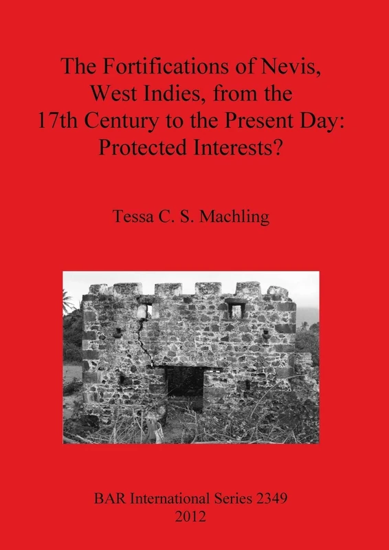 The fortifications of Nevis West Indies from the 17th Century to the Present Day: Protected interests: 2349 (British Archaeological Reports International Series)