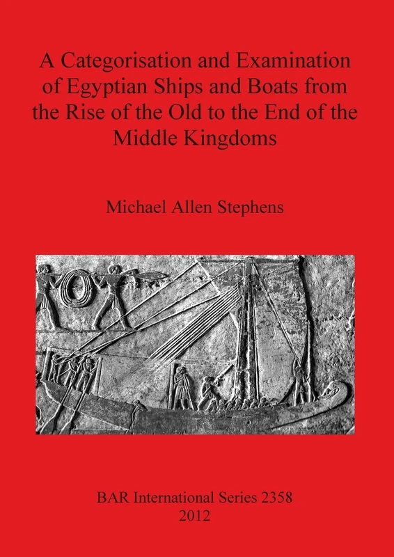 A Categorisation and Examination of Egyptian Ships and Boats from the Rise of the Old to the End of the Middle Kingdoms: 2358 (British Archaeological Reports International Series)