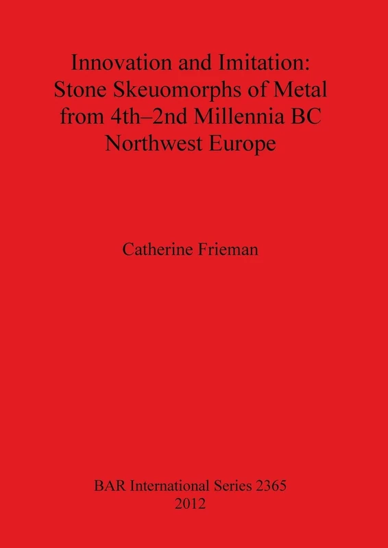 Innovation and Imitation: Stone Skeuomorphs of Metal from 4th-2nd Millennia BC Northwest Europe: 2365 (British Archaeological Reports International Series)
