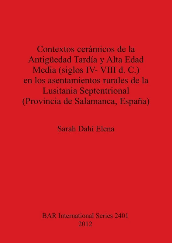 Contextos cerámicos de la Antigüedad Tardía y Alta Edad Media (siglos IV- VIII d. C.) en los asentamientos rurales de la Lusitania Septentrional ... Archaeological Reports International Series)