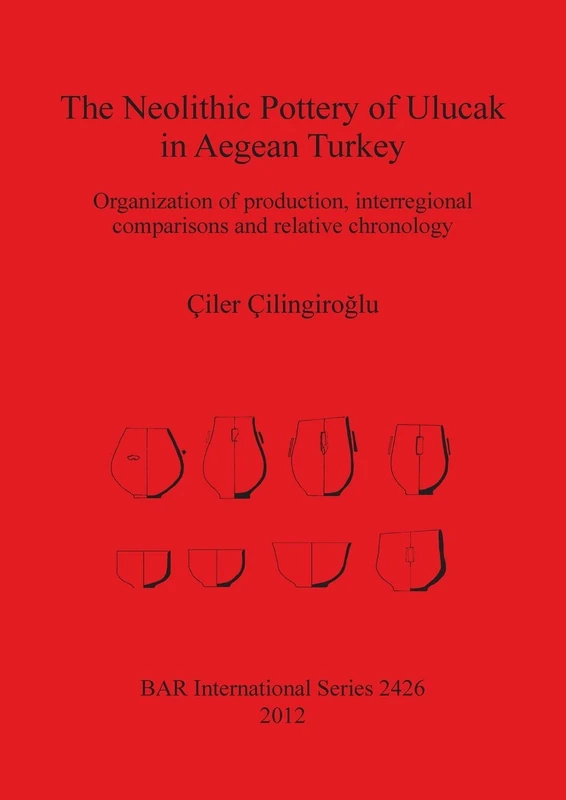 The Neolithic Pottery of Ulucak in Aegean Turkey: Organization of production, interregional comparisons and relative chronology: 2426 (British Archaeological Reports International Series)